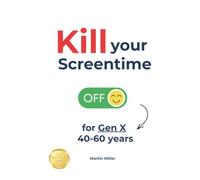 Kill your Screentime (for Gen X 40-60 years): Reclaim your time and attention, and get back into the real world!
