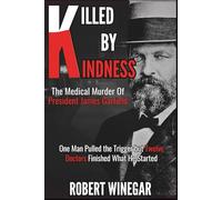 Killed By Kindness : The Medical Murder of President James Garfield: One Man Pulled a Trigger but Twelve Doctors Finished What He Started