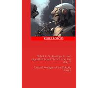 Killer Robots !! Future of Artificial Intelligence, benefits and the risks involved, critical analysis