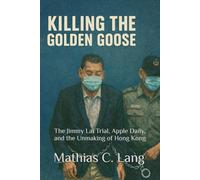 Killing the Golden Goose: The Jimmy Lai Trial, Apple Daily, and the Unmaking of Hong Kong