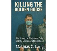 Killing the Golden Goose: The Jimmy Lai Trial, Apple Daily, and the Unmaking of Hong Kong