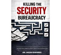 Killing The Security Bureaucracy: How Great Cyber Leaders Cut Waste, Restore Focus, and Reduce Risk