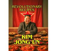 Kim Jong Un Revolutionary Recipes: 40 Recipes From The Supreme Leader's Kitchen