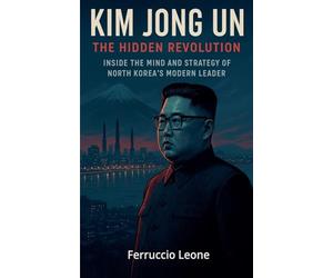 Kim Jong Un: The Hidden Revolution. Inside the Mind and Strategy of North Korea's Modern Leader