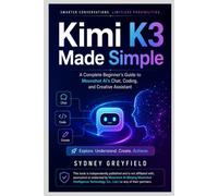 Kimi k3 Made Simple: The Complete Beginner's Guide to Moonshot AI's Chat, Coding, and Creative Assistant