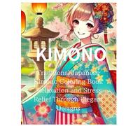 KIMONO:Traditional Japanese Kimono Coloring Book Relaxation and Stress Relief Through Elegant Designs: Mindfulness and Relaxation with Intricate Kimono Patterns and Japanese Garden Scenes