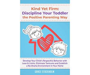 KIND YET FIRM: DISCIPLINE YOUR TODDLER THE POSITIVE PARENTING WAY Develop Your Child’s Respectful Behavior with Love & Limits, Eliminate Tantrums and Establish a No-Drama Environment in Your Home