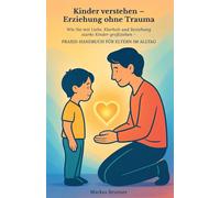 Kinder verstehen - Erziehung ohne Trauma: Wie Sie mit Liebe, Klarheit und Beziehung starke Kin-der großziehen - Praxis-Handbuch für Eltern im Alltag