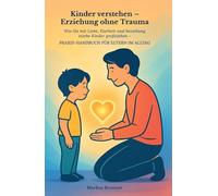 Kinder verstehen - Erziehung ohne Trauma: Wie Sie mit Liebe, Klarheit und Beziehung starke Kin-der großziehen - Praxis-Handbuch für Eltern im Alltag