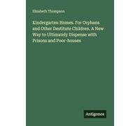 Kindergarten Homes. For Orphans and Other Destitute Children. A New Way to Ultimately Dispense with Prisons and Poor-houses