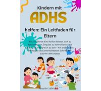 Kindern mit ADHS helfen: Ein Leitfaden für Eltern: Wie Sie Ihrem Kind helfen, Fokus, Impulskontrolle und täglichen Erfolg zu entwickeln - mit praktischen, spielerischen Aktivitäten