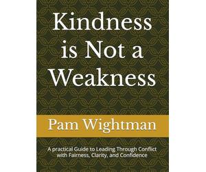 Kindness is Not a Weakness: A practical Guide to Leading Through Conflict with Fairness, Clarity, and Confidence