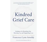 Kindred Grief Care: Guidance for Reaching Out, Showing Up, and Supporting Loss