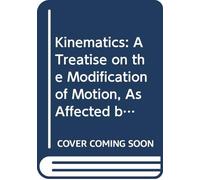 Kinematics: A Treatise on the Modification of Motion, As Affected by the Forms and Modes of Connection of the Moving Parts of Machines. Fully ... for the Use of Draughtsmen, Machinists,
