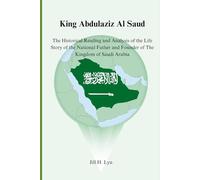 King Abdulaziz Al Saud: The Historical Reading and Analysis of the Life Story of the National Father and Founder of The Kingdom of Saudi Arabia