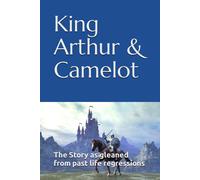 King Arthur & Camelot: The Story As Gleaned From Past Life Regressions
