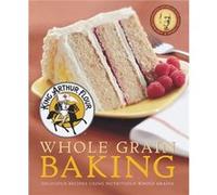 King Arthur Flour Whole Grain Baking: Delicious Recipes Using Nutritious Whole Grains
