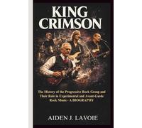 KING CRIMSON: The History of the Progressive Rock Group and Their Role in Experimental and Avant-Garde Rock Music- A BIOGRAPHY