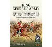 King George's Army: British Regiments and the Men Who Led Them 1793-1815: Administration and Cavalry (1)