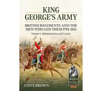 King George's Army - British Regiments And The Men Who Led Them 1793-1815 Volume 1