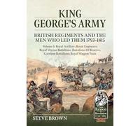 King George's Army: British Regiments and the Men Who Led Them 1793-1815 Volume 5: Royal Artillery, Royal Engineers, Royal Waggon Train, Royal Veteran ... Garrison Battalions and Battalions of Reserve
