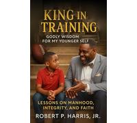 KING IN TRAINING: Godly Wisdom For My Younger Self: Lessons on Manhood, Integrity, and Faith