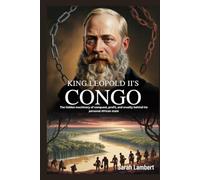 King Leopold II’s Congo: The hidden machinery of conquest, profit, and cruelty behind his personal African state
