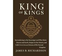 King of Kings: Surrendering to the Sovereign Lord Who Rules Heaven and Earth, Reigns in Our Hearts, and Calls Us to Live as Citizens of His Eternal Kingdom