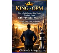 KING OF OPM: How to Build Luxury Real Estate Projects Using Other People’s Money Through Trust, Legal Structures, and Step-by-Step Execution - Creating Win-Win Wealth Without Using Your Own Capital