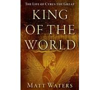 King of the World: The Life of Cyrus the Great