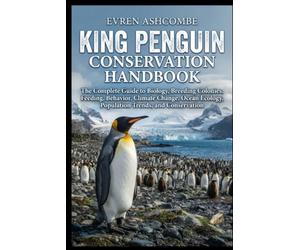 KING PENGUIN CONSERVATION HANDBOOK: The Complete Guide to Biology, Breeding Colonies, Feeding, Behavior, Climate Change, Ocean Ecology, Population Trends, and Conservation