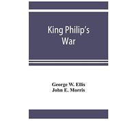 King Philip's War; Based On The Archives And Records Of Massachusetts, Plymouth, Rhode Island And Connecticut, And Contemporary Letters And Accounts, With Biographical And Topographical Notes