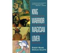 King, Warrior, Magician, Lover: Rediscovering Masculinity Through the Lens of Archetypal Psychology - A Journey into the Male Psyche and Its Four Essential Aspects
