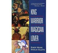 King, Warrior, Magician, Lover: Rediscovering Masculinity Through the Lens of Archetypal Psychology - A Journey into the Male Psyche and Its Four Essential Aspects
