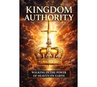 Kingdom Authority: Walking in the power of heaven on earth