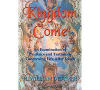 Kingdom Come: An Examination of Evidence and Testimony Concerning Life After Death