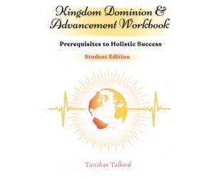 Kingdom Dominion and Advancement Workbook: Student Edition: Prerequisites to Holistic Success by Tarishan Talbird