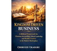 Kingdom-Driven Business: A Biblical Framework for Christian Stewardship, Ethical Leadership, and Wealth Creation in the Modern Marketplace