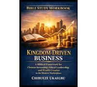 KINGDOM-DRIVEN BUSINESS INTENSIVE BIBLE STUDY WORKBOOK: A Biblical Framework for Christian Stewardship, Ethical Leadership, and Wealth Creation