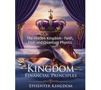 Kingdom Financial Principles: The Hidden Kingdom - Faith, Fear and Quantum Physics