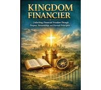 KINGDOM FINANCIER: Unlocking Financial Freedom Through Purpose, Stewardship, and Eternal Principles