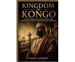 Kingdom of Kongo: The African Empire That Shaped Atlantic Trade, Christianity, Slavery, and Resistance Across Continents