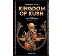 Kingdom of Kush: A Comprehensive Guide to Nubian Civilization: Unveiling the Mysteries of Ancient Nubia