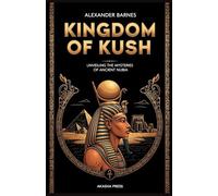 Kingdom of Kush: A Comprehensive Guide to Nubian Civilization: Unveiling the Mysteries of Ancient Nubia