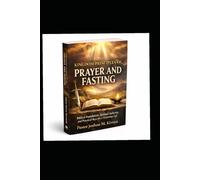 Kingdom Principal Of Prayer And Fasting: Biblical Foundation, Spiritual Authority And Practical Keys For A Victorious Life