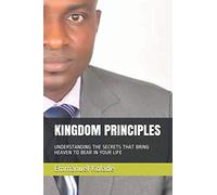 KINGDOM PRINCIPLES: UNDERSTANDING THE SECRETS THAT BRING HEAVEN TO BEAR IN YOUR LIFE