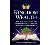 Kingdom Wealth: Biblical Strategies for Financial Breakthrough and Lasting Prosperity: A Practical Guide to Making Money, Mastering Stewardship, and Unlocking God’s Purpose for Your Finances