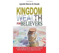 Kingdom Wealth For Believers: A New Approach At Getting It Right With Money As A Child Of God