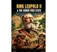 KingLeopoldII&the CongoFreeState: How Royal Ambition, Rubber, Ivory, Forced Labor, Violence, and International Protest Transformed a Vast African Territory, 1885-1908