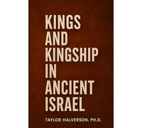 Kings and Kingship in Ancient Israel: Covenant, Power, and the Rise and Fall of Israel’s Monarchy